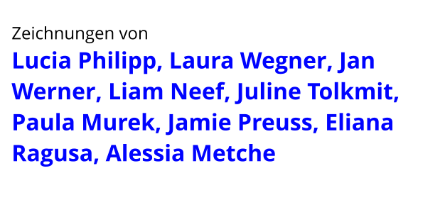Zeichnungen von  Lucia Philipp, Laura Wegner, Jan Werner, Liam Neef, Juline Tolkmit, Paula Murek, Jamie Preuss, Eliana Ragusa, Alessia Metche