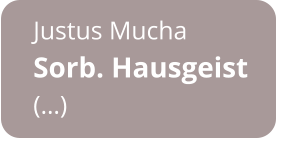 Justus Mucha Sorb. Hausgeist  (…)