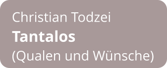 Christian Todzei Tantalos  (Qualen und Wünsche)