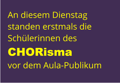 An diesem Dienstag  standen erstmals die Schülerinnen des CHORisma  vor dem Aula-Publikum