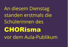 An diesem Dienstag  standen erstmals die Schülerinnen des CHORisma  vor dem Aula-Publikum