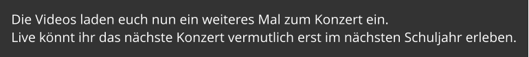 Die Videos laden euch nun ein weiteres Mal zum Konzert ein.  Live könnt ihr das nächste Konzert vermutlich erst im nächsten Schuljahr erleben.
