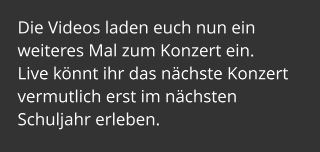 Die Videos laden euch nun ein weiteres Mal zum Konzert ein.  Live könnt ihr das nächste Konzert vermutlich erst im nächsten Schuljahr erleben.