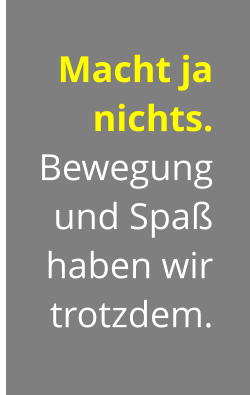 Macht ja nichts. Bewegung  und Spaß haben wir trotzdem.