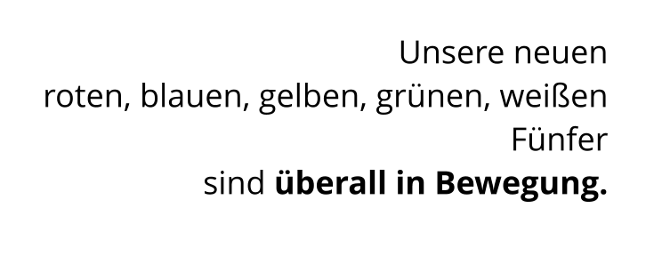 Unsere neuen  roten, blauen, gelben, grünen, weißen Fünfer  sind überall in Bewegung.