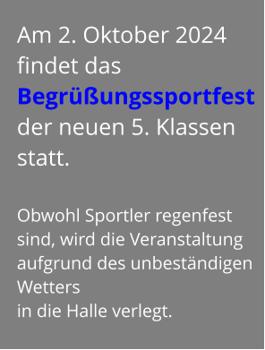 Am 2. Oktober 2024  findet das Begrüßungssportfest  der neuen 5. Klassen statt.  Obwohl Sportler regenfest sind, wird die Veranstaltung aufgrund des unbeständigen Wetters  in die Halle verlegt.