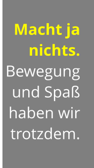 Macht ja nichts. Bewegung  und Spaß haben wir trotzdem.