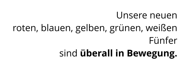 Unsere neuen  roten, blauen, gelben, grünen, weißen Fünfer  sind überall in Bewegung.