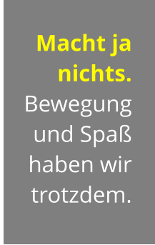 Macht ja nichts. Bewegung  und Spaß haben wir trotzdem.