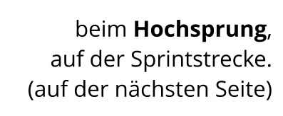 beim Hochsprung,  auf der Sprintstrecke. (auf der nächsten Seite)