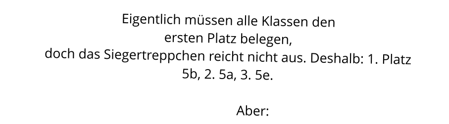 Eigentlich müssen alle Klassen den  ersten Platz belegen,  doch das Siegertreppchen reicht nicht aus. Deshalb: 1. Platz 5b, 2. 5a, 3. 5e.                 Aber: