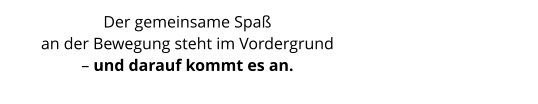 Der gemeinsame Spaß  an der Bewegung steht im Vordergrund – und darauf kommt es an.