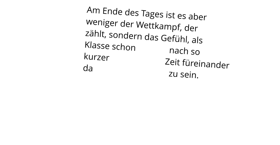 Am Ende des Tages ist es aber  weniger der Wettkampf, der  zählt, sondern das Gefühl, als  Klasse schon               nach so  kurzer                         Zeit füreinander  da                                  zu sein.