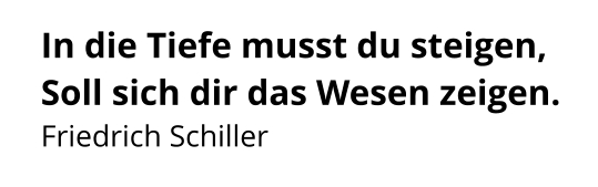 In die Tiefe musst du steigen, Soll sich dir das Wesen zeigen. Friedrich Schiller