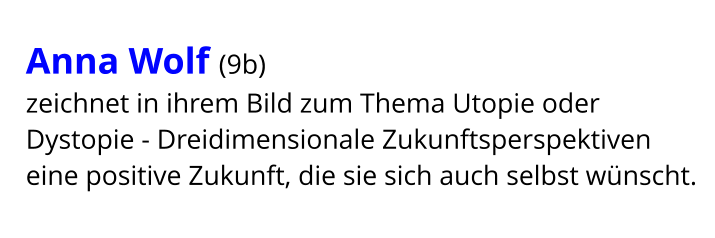 Anna Wolf (9b)  zeichnet in ihrem Bild zum Thema Utopie oder Dystopie - Dreidimensionale Zukunftsperspektiven eine positive Zukunft, die sie sich auch selbst wünscht.