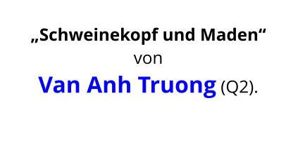 „Schweinekopf und Maden“ von  Van Anh Truong (Q2).