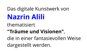 Das digitale Kunstwerk von Nazrin Alili  thematisiert  "Träume und Visionen",  die in einer fantasievollen Weise dargestellt werden.