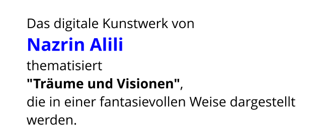 Das digitale Kunstwerk von  Nazrin Alili  thematisiert  "Träume und Visionen",  die in einer fantasievollen Weise dargestellt werden.