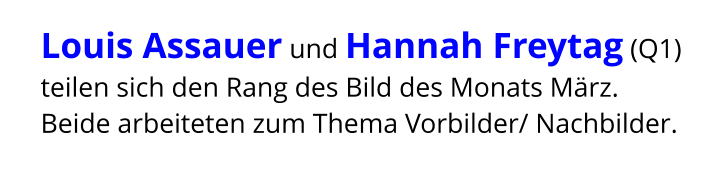 Louis Assauer und Hannah Freytag (Q1)  teilen sich den Rang des Bild des Monats März.  Beide arbeiteten zum Thema Vorbilder/ Nachbilder.