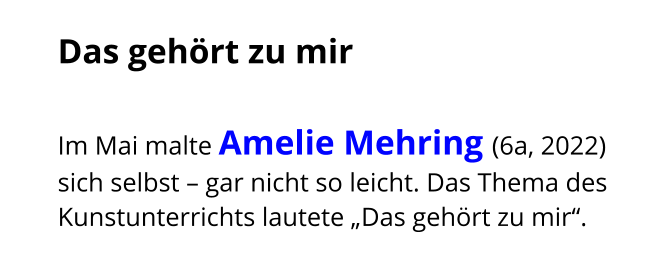 Das gehört zu mir  Im Mai malte Amelie Mehring (6a, 2022) sich selbst – gar nicht so leicht. Das Thema des Kunstunterrichts lautete „Das gehört zu mir“.
