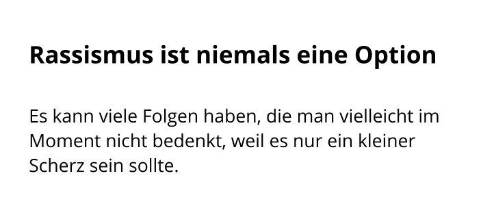Rassismus ist niemals eine Option  Es kann viele Folgen haben, die man vielleicht im Moment nicht bedenkt, weil es nur ein kleiner Scherz sein sollte.