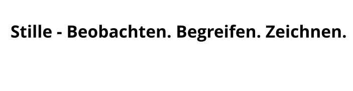 Stille - Beobachten. Begreifen. Zeichnen.
