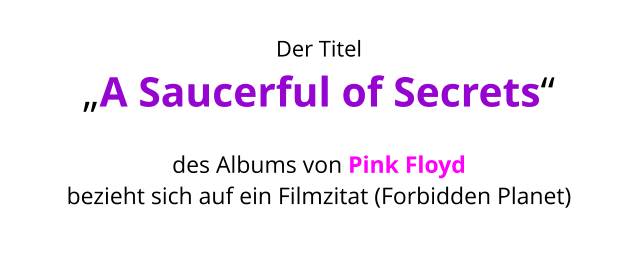 Der Titel  „A Saucerful of Secrets“   des Albums von Pink Floyd  bezieht sich auf ein Filmzitat (Forbidden Planet)