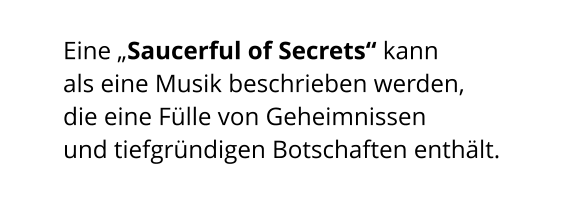 Eine „Saucerful of Secrets“ kann  als eine Musik beschrieben werden,  die eine Fülle von Geheimnissen  und tiefgründigen Botschaften enthält.