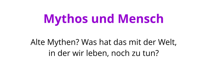 Mythos und Mensch  Alte Mythen? Was hat das mit der Welt,  in der wir leben, noch zu tun?