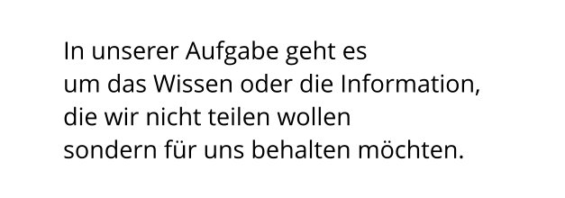 In unserer Aufgabe geht es  um das Wissen oder die Information,  die wir nicht teilen wollen  sondern für uns behalten möchten.