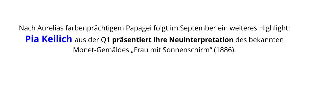 Nach Aurelias farbenprächtigem Papagei folgt im September ein weiteres Highlight: Pia Keilich aus der Q1 präsentiert ihre Neuinterpretation des bekannten Monet-Gemäldes „Frau mit Sonnenschirm“ (1886).