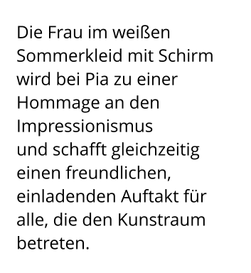 Die Frau im weißen Sommerkleid mit Schirm wird bei Pia zu einer Hommage an den Impressionismus  und schafft gleichzeitig einen freundlichen, einladenden Auftakt für alle, die den Kunstraum betreten.