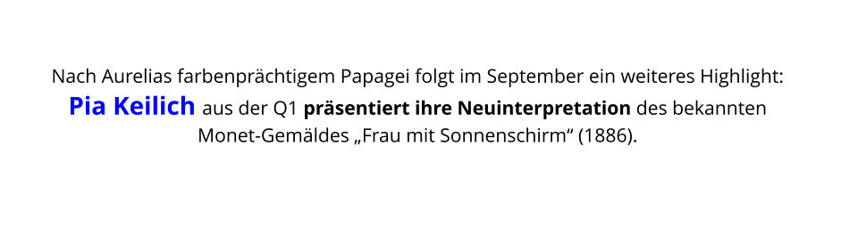 Nach Aurelias farbenprächtigem Papagei folgt im September ein weiteres Highlight: Pia Keilich aus der Q1 präsentiert ihre Neuinterpretation des bekannten Monet-Gemäldes „Frau mit Sonnenschirm“ (1886).