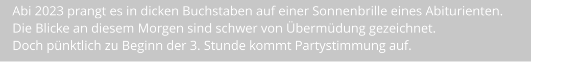 Abi 2023 prangt es in dicken Buchstaben auf einer Sonnenbrille eines Abiturienten.  Die Blicke an diesem Morgen sind schwer von Übermüdung gezeichnet.  Doch pünktlich zu Beginn der 3. Stunde kommt Partystimmung auf.