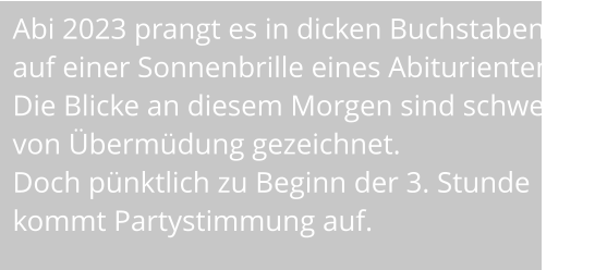 Abi 2023 prangt es in dicken Buchstaben auf einer Sonnenbrille eines Abiturienten.  Die Blicke an diesem Morgen sind schwer von Übermüdung gezeichnet.  Doch pünktlich zu Beginn der 3. Stunde kommt Partystimmung auf.