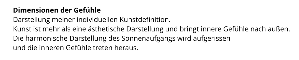 Dimensionen der Gefühle  Darstellung meiner individuellen Kunstdefinition.  Kunst ist mehr als eine ästhetische Darstellung und bringt innere Gefühle nach außen.  Die harmonische Darstellung des Sonnenaufgangs wird aufgerissen  und die inneren Gefühle treten heraus.