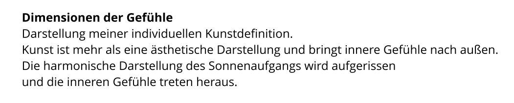 Dimensionen der Gefühle  Darstellung meiner individuellen Kunstdefinition.  Kunst ist mehr als eine ästhetische Darstellung und bringt innere Gefühle nach außen.  Die harmonische Darstellung des Sonnenaufgangs wird aufgerissen  und die inneren Gefühle treten heraus.