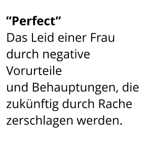 ”Perfect”  Das Leid einer Frau durch negative Vorurteile  und Behauptungen, die zukünftig durch Rache zerschlagen werden.