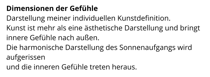 Dimensionen der Gefühle  Darstellung meiner individuellen Kunstdefinition.  Kunst ist mehr als eine ästhetische Darstellung und bringt innere Gefühle nach außen.  Die harmonische Darstellung des Sonnenaufgangs wird aufgerissen  und die inneren Gefühle treten heraus.