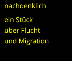 nachdenklich ein Stück  über Flucht  und Migration