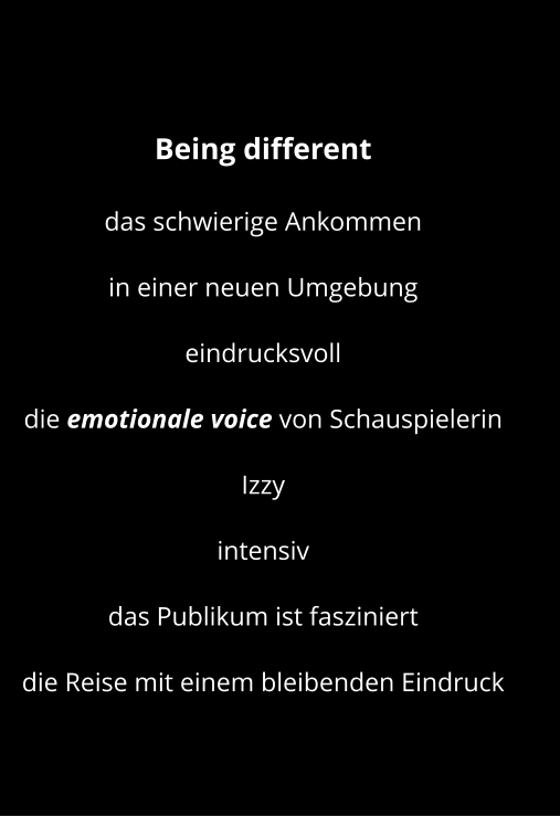 Being different   das schwierige Ankommen  in einer neuen Umgebung eindrucksvoll die emotionale voice von Schauspielerin Izzy  intensiv  das Publikum ist fasziniert die Reise mit einem bleibenden Eindruck