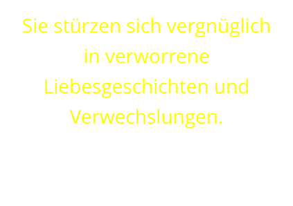 Sie stürzen sich vergnüglich  in verworrene Liebesgeschichten und Verwechslungen.