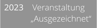 2023    Veranstaltung             „Ausgezeichnet“