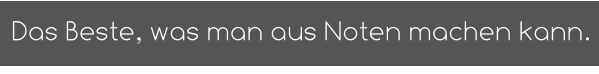 Das Beste, was man aus Noten machen kann.