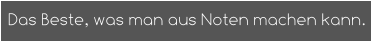 Das Beste, was man aus Noten machen kann.