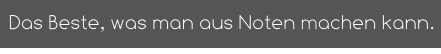 Das Beste, was man aus Noten machen kann.