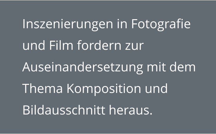 Inszenierungen in Fotografie  und Film fordern zur Auseinandersetzung mit dem Thema Komposition und Bildausschnitt heraus.