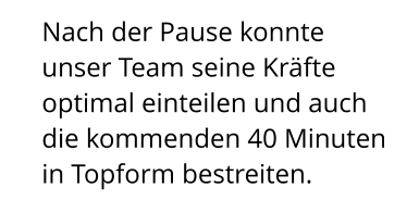 Nach der Pause konnte unser Team seine Kräfte optimal einteilen und auch die kommenden 40 Minuten in Topform bestreiten.