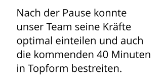 Nach der Pause konnte unser Team seine Kräfte optimal einteilen und auch die kommenden 40 Minuten in Topform bestreiten.