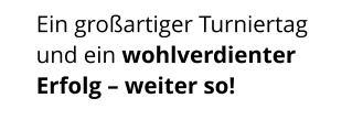 Ein großartiger Turniertag und ein wohlverdienter Erfolg – weiter so!